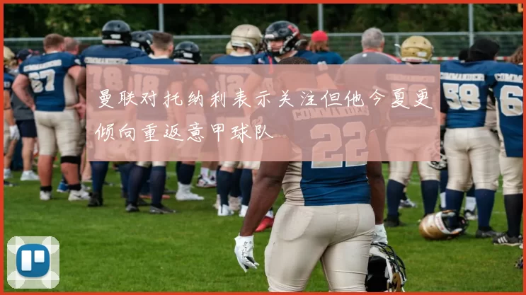 曼联对托纳利表示关注但他今夏更倾向重返意甲球队