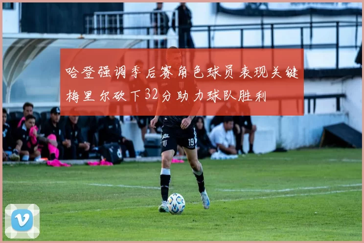 哈登强调季后赛角色球员表现关键梅里尔砍下32分助力球队胜利