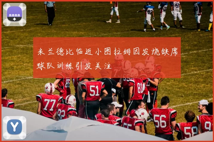 米兰德比临近小图拉姆因发烧缺席球队训练引发关注