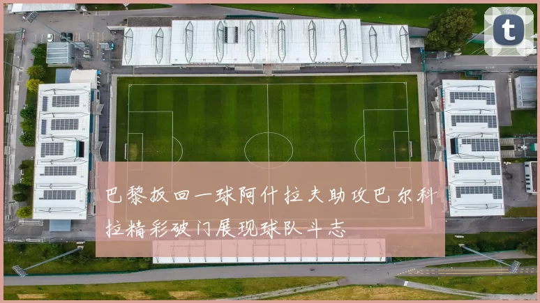 巴黎扳回一球阿什拉夫助攻巴尔科拉精彩破门展现球队斗志